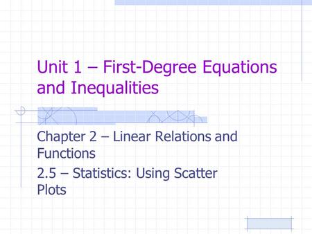 Unit 1 – First-Degree Equations and Inequalities Chapter 2 – Linear Relations and Functions 2.5 – Statistics: Using Scatter Plots.