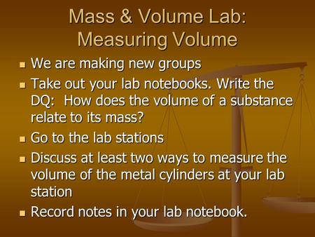 Mass & Volume Lab: Measuring Volume We are making new groups We are making new groups Take out your lab notebooks. Write the DQ: How does the volume of.