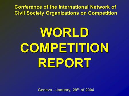 WORLD COMPETITION REPORT Geneva - January, 29 th of 2004 Conference of the International Network of Conference of the International Network of Civil Society.