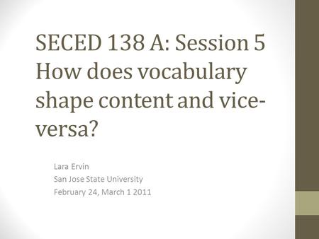 SECED 138 A: Session 5 How does vocabulary shape content and vice- versa? Lara Ervin San Jose State University February 24, March 1 2011.