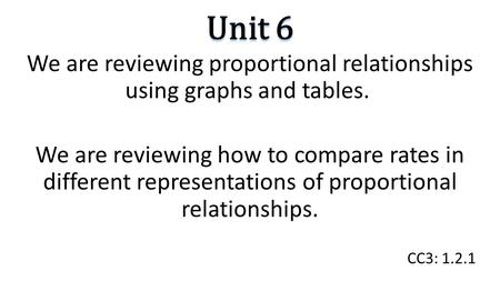 Unit 6 We are reviewing proportional relationships using graphs and tables. We are reviewing how to compare rates in different representations of proportional.