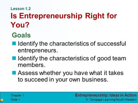 Entrepreneurship: Ideas in Action © Cengage Learning/South-Western Chapter 1 Slide 1 Lesson 1.2 Is Entrepreneurship Right for You? Goals Identify the.