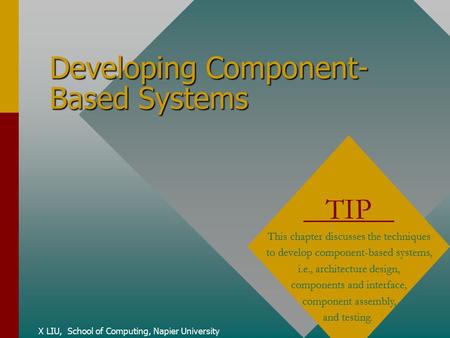Developing Component- Based Systems X LIU, School of Computing, Napier University TIP This chapter discusses the techniques to develop component-based.