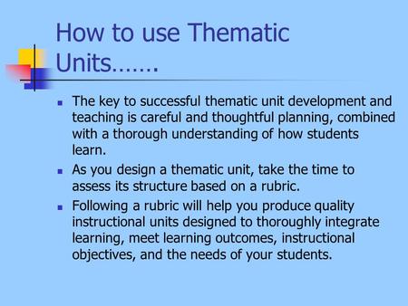 How to use Thematic Units……. The key to successful thematic unit development and teaching is careful and thoughtful planning, combined with a thorough.