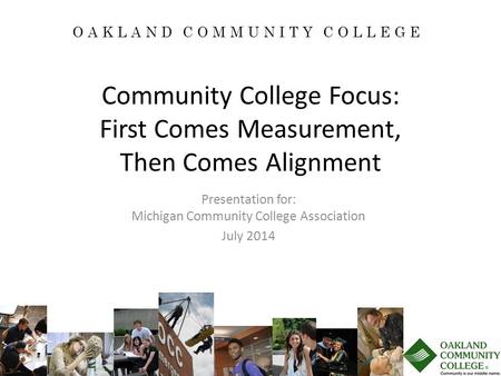 Community College Focus: First Comes Measurement, Then Comes Alignment Presentation for: Michigan Community College Association July 2014 OAKLAND COMMUNITY.