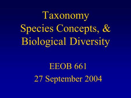 Taxonomy Species Concepts, & Biological Diversity EEOB 661 27 September 2004.