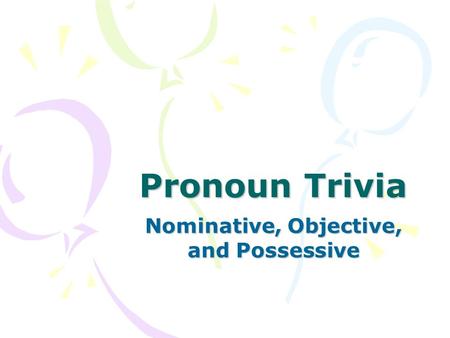 Pronoun Trivia Nominative, Objective, and Possessive.
