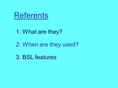Referents 1. What are they? 2. When are they used? 3. BSL features.