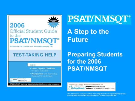 A Step to the Future Preparing Students for the 2006 PSAT/NMSQT This material was produced solely by the College Board for its organizational purposes;