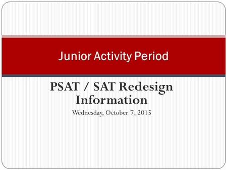 PSAT / SAT Redesign Information Wednesday, October 7, 2015 Junior Activity Period.