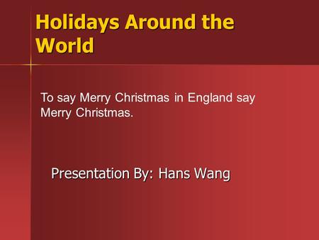 Holidays Around the World Presentation By: Hans Wang To say Merry Christmas in England say Merry Christmas.