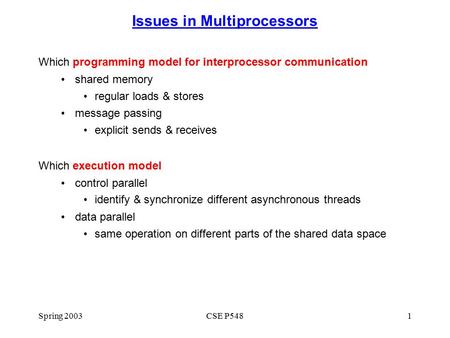 Spring 2003CSE P5481 Issues in Multiprocessors Which programming model for interprocessor communication shared memory regular loads & stores message passing.