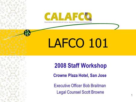 1 LAFCO 101 2008 Staff Workshop Crowne Plaza Hotel, San Jose Executive Officer Bob Braitman Legal Counsel Scott Browne.