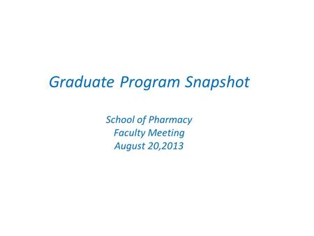 Graduate Program Snapshot School of Pharmacy Faculty Meeting August 20,2013.