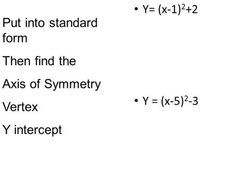 Y= (x-1) 2 +2 Y = (x-5) 2 -3 Put into standard form Then find the Axis of Symmetry Vertex Y intercept.