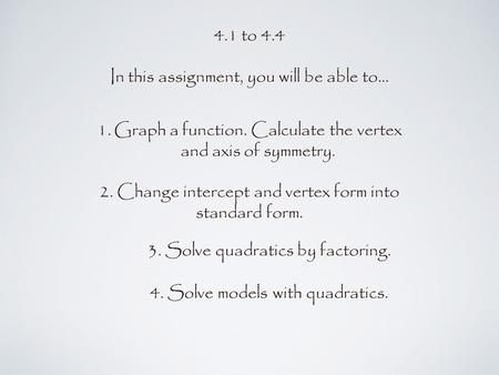 4.1 to 4.4 In this assignment, you will be able to... 1.Graph a function. Calculate the vertex and axis of symmetry. 3. Solve quadratics by factoring.