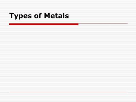 Types of Metals. What are the properties of a metal?