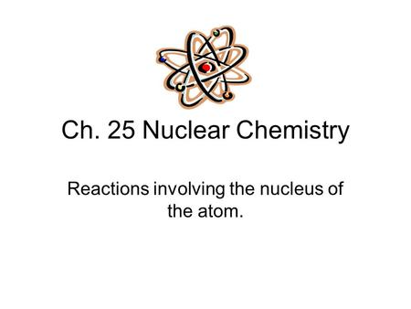 Ch. 25 Nuclear Chemistry Reactions involving the nucleus of the atom.