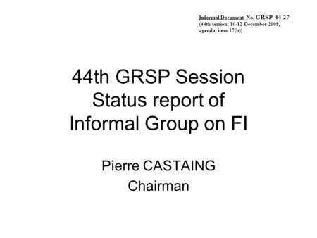 44th GRSP Session Status report of Informal Group on FI Pierre CASTAING Chairman Informal Document No. GRSP-44-27 (44th session, 10-12 December 2008, agenda.
