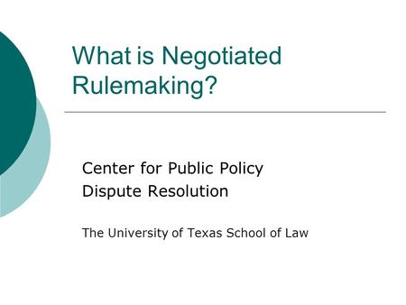 What is Negotiated Rulemaking? Center for Public Policy Dispute Resolution The University of Texas School of Law.