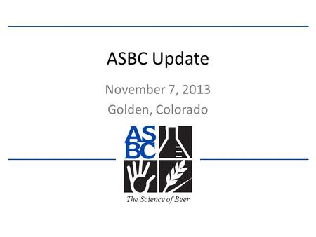 The Science of Beer ASBC Update November 7, 2013 Golden, Colorado.