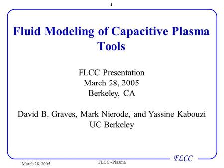 FLCC March 28, 2005 FLCC - Plasma 1 Fluid Modeling of Capacitive Plasma Tools FLCC Presentation March 28, 2005 Berkeley, CA David B. Graves, Mark Nierode,