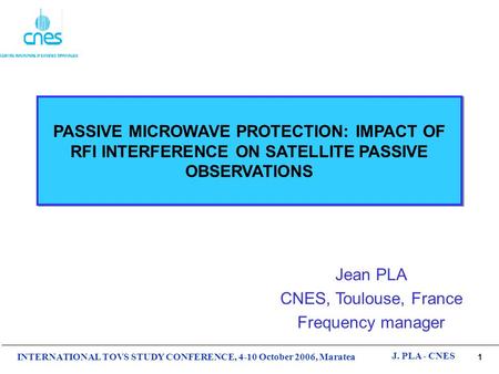 1 INTERNATIONAL TOVS STUDY CONFERENCE, 4-10 October 2006, Maratea J. PLA - CNES PASSIVE MICROWAVE PROTECTION: IMPACT OF RFI INTERFERENCE ON SATELLITE PASSIVE.