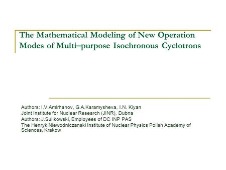 The Mathematical Modeling of New Operation Modes of Multi–purpose Isochronous Cyclotrons Authors: I.V.Amirhanov, G.A.Karamysheva, I.N. Kiyan Joint Institute.
