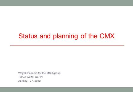 Status and planning of the CMX Wojtek Fedorko for the MSU group TDAQ Week, CERN April 23 - 27, 2012.