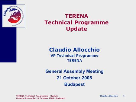 Claudio Allocchio TERENA Technical Programme - Update General Assembly, 21 October 2005, Budapest 1 TERENA Technical Programme Update Claudio Allocchio.