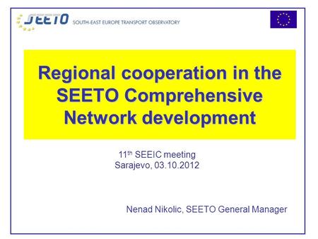 Regional cooperation in the SEETO Comprehensive Network development Nenad Nikolic, SEETO General Manager 11 th SEEIC meeting Sarajevo, 03.10.2012.