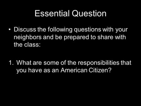 Essential Question Discuss the following questions with your neighbors and be prepared to share with the class: 1.What are some of the responsibilities.