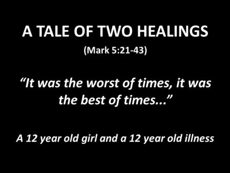 A TALE OF TWO HEALIN GS (Mark 5:21-43) “It was the worst of times, it was the best of times...” A 12 year old girl and a 12 year old illness.