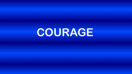 COURAGE. Romans 12:1-2 So here's what I want you to do, God helping you: Take your everyday, ordinary life—your sleeping, eating, going-to-work, and walking-around.