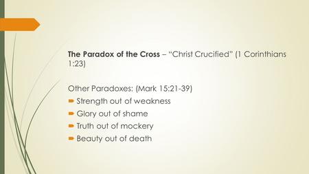 The Paradox of the Cross – “Christ Crucified” (1 Corinthians 1:23) Other Paradoxes: (Mark 15:21-39)  Strength out of weakness  Glory out of shame  Truth.