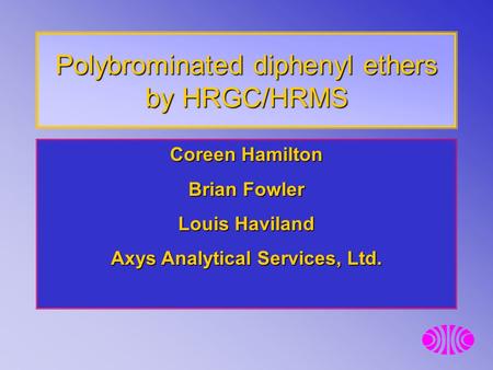 Polybrominated diphenyl ethers by HRGC/HRMS Coreen Hamilton Brian Fowler Louis Haviland Axys Analytical Services, Ltd.