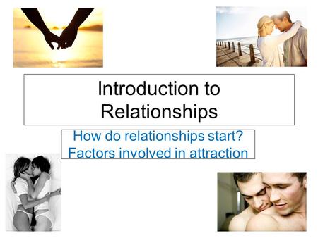 Introduction to Relationships How do relationships start? Factors involved in attraction.