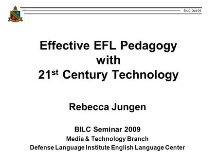 BILC Oct 09 Effective EFL Pedagogy with 21 st Century Technology Rebecca Jungen BILC Seminar 2009 Media & Technology Branch Defense Language Institute.
