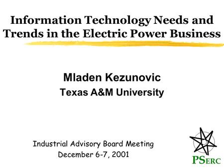 Information Technology Needs and Trends in the Electric Power Business Mladen Kezunovic Texas A&M University PS ERC Industrial Advisory Board Meeting December.