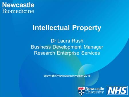 Intellectual Property Dr Laura Rush Business Development Manager Research Enterprise Services copyright©NewcastleUniversity 2015.