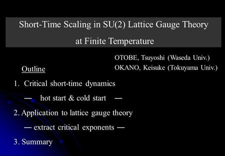 Outline 1.Critical short-time dynamics ― hot start & cold start ― 2. Application to lattice gauge theory ― extract critical exponents ― 3. Summary Short-Time.