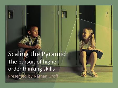 Scaling the Pyramid: The pursuit of higher order thinking skills Presented by Nathan Groff.