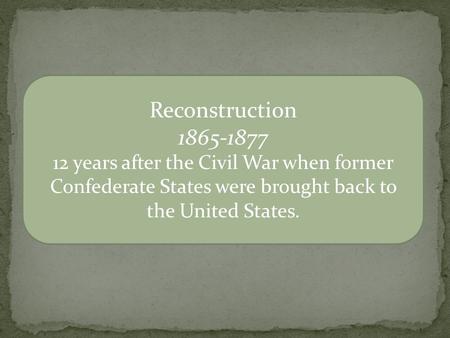 Reconstruction 1865-1877 12 years after the Civil War when former Confederate States were brought back to the United States.