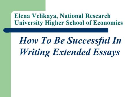 Elena Velikaya, National Research University Higher School of Economics How To Be Successful In Writing Extended Essays.