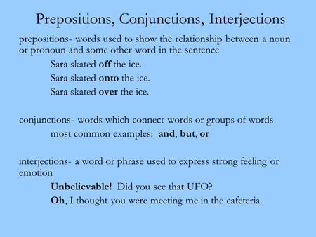 Prepositions, Conjunctions, Interjections prepositions- words used to show the relationship between a noun or pronoun and some other word in the sentence.