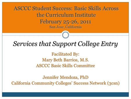 Services that Support College Entry Facilitated By: Mary Beth Barrios, M.S. ASCCC Basic Skills Committee Jennifer Mendoza, PhD California Community Colleges’