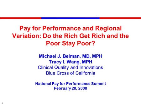 1 Pay for Performance and Regional Variation: Do the Rich Get Rich and the Poor Stay Poor? Michael J. Belman, MD, MPH Tracy I. Wang, MPH Clinical Quality.
