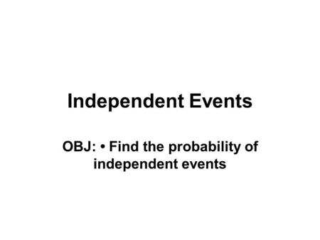 Independent Events OBJ: Find the probability of independent events.
