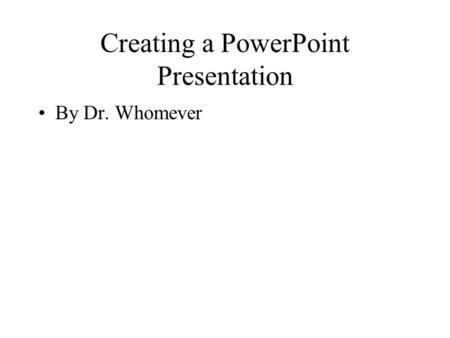 Creating a PowerPoint Presentation By Dr. Whomever.