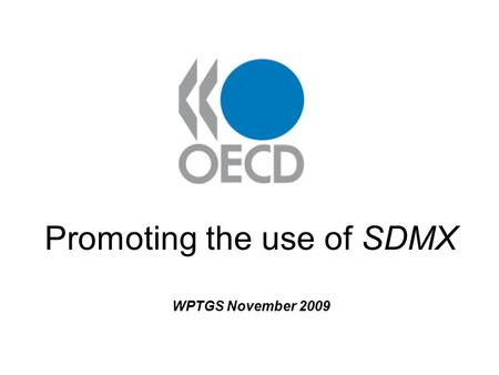 Promoting the use of SDMX WPTGS November 2009. Presentation contents: 1. What is SDMX? 2. SDMX: NSI Perspective 3. OECD SDMX work 4. How SDMX is used.